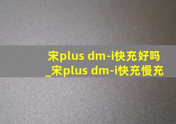 宋plus dm-i快充好吗_宋plus dm-i快充慢充